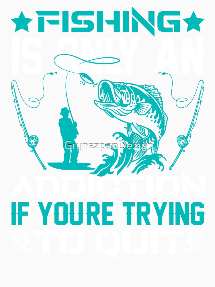 Fishing Addict Don't Quit by GrynszpanDezign