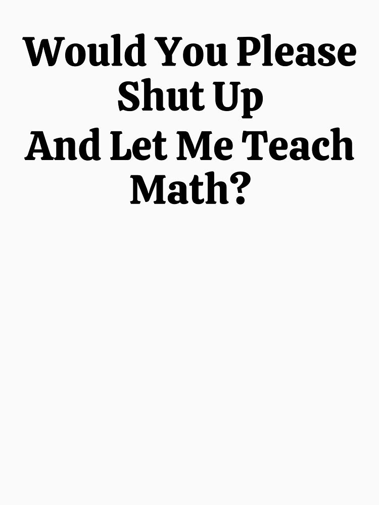 Would You Please Shut Up And Let Me Teach Math? - Funny Math by usaworld