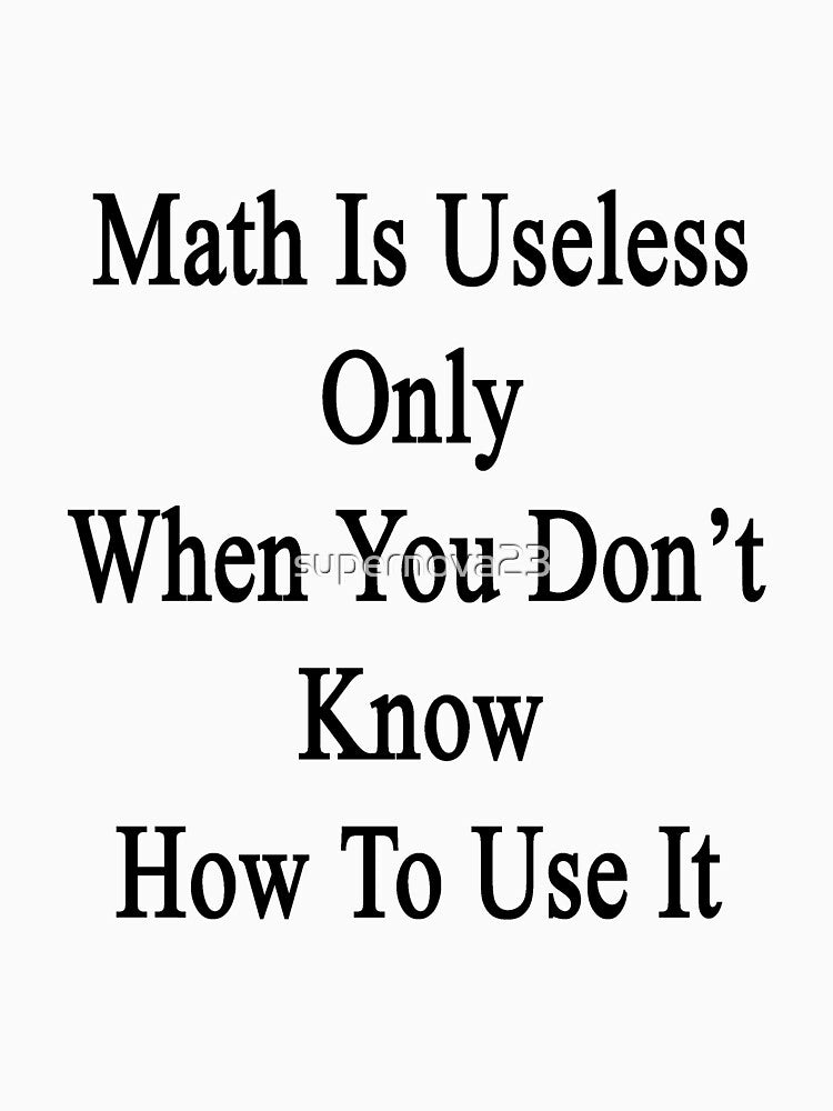Math Is Useless Only When You Don't Know How To Use It by supernova23