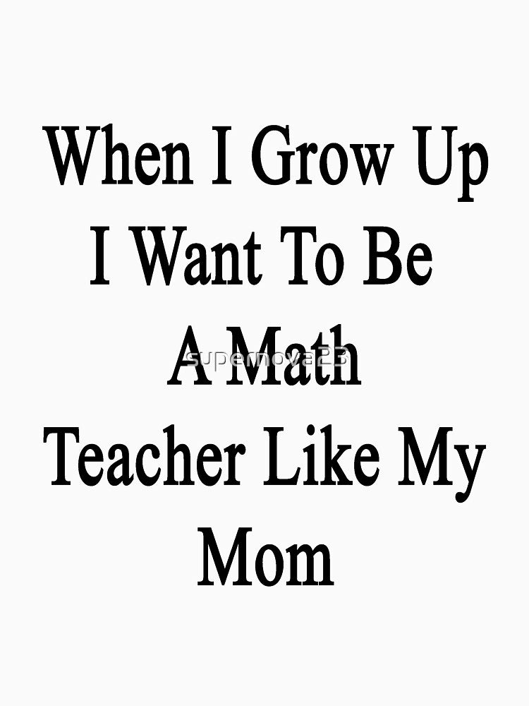 When I Grow Up I Want To Be A Math Teacher Like My Mom by supernova23