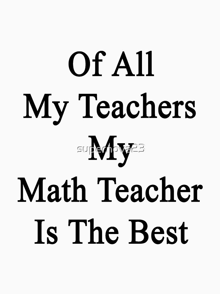 Of All My Teachers My Math Teacher Is The Best by supernova23