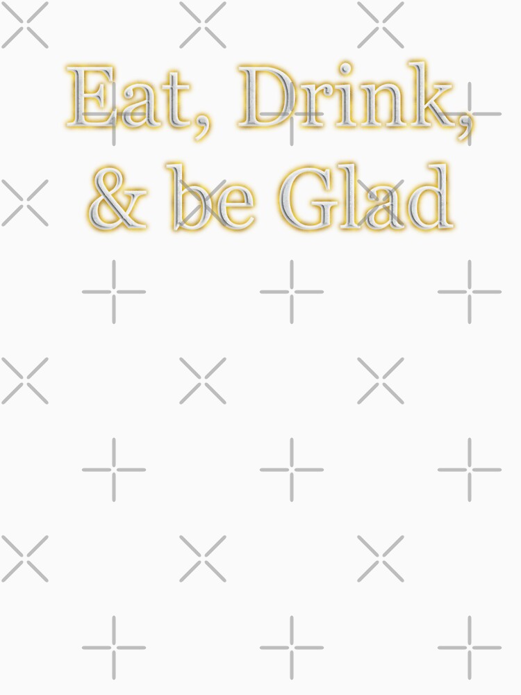 Eat Drink and Be Glad (White Angelic halo Text) by Swabcraft