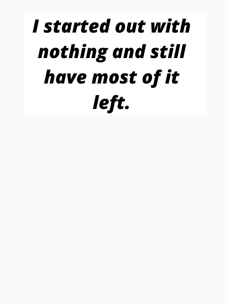 I started out with nothing and still have most of it left. by ViorelArhiri