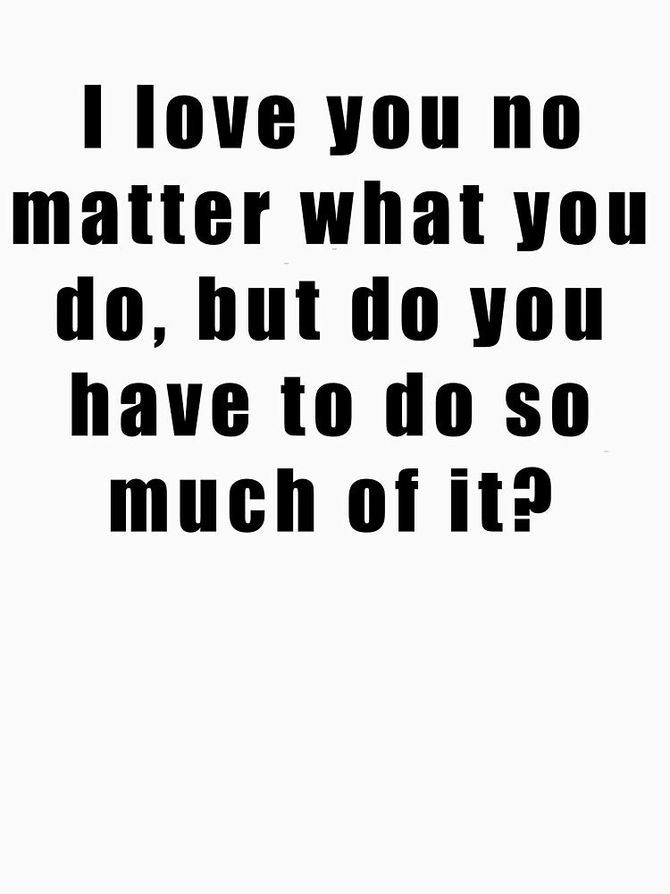 I love you no matter what you do, but do you have to do so much of it? by Hiross