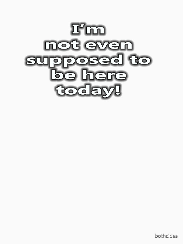 I'm not even supposed to be here today! by bothsides