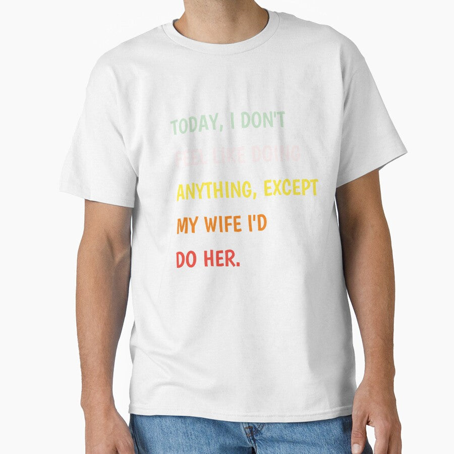Today I Don't Feel Like Doing Anything Except My Wife I'd Do Classic T-shirt by Ryn2020