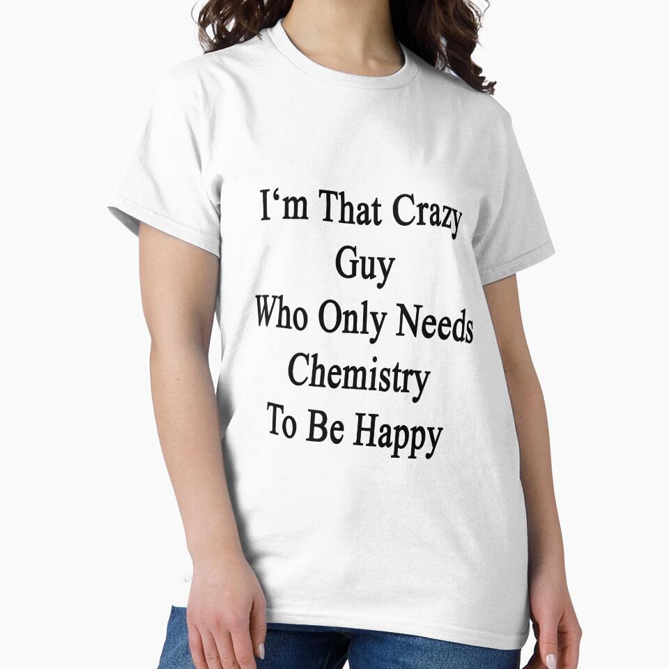 I'm That Crazy Guy Who Only Needs Chemistry To Be Happy by supernova23
