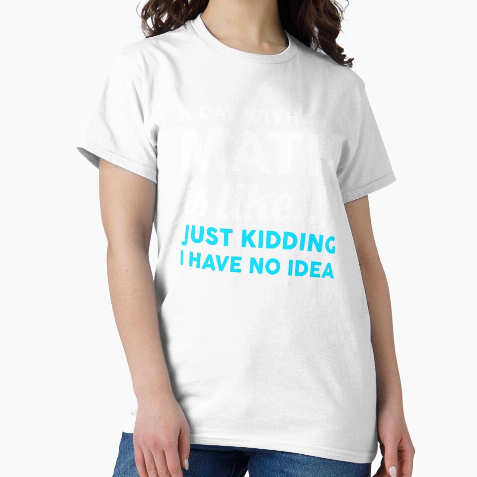 A Day Without Math Is Like Just Kidding I Have No Idea by T-shirt For You