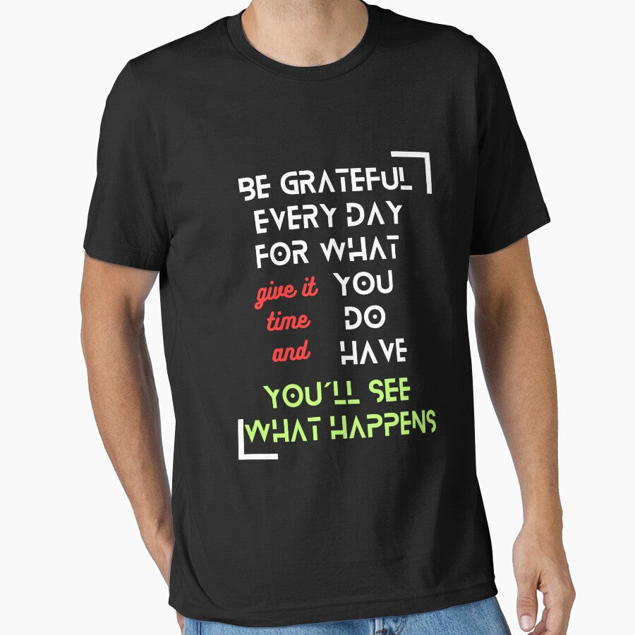 T-Shirt "Be Grateful Every Day for What You Have, Give It Time, and You'll See What Happens" - Inspirational Fashion by TeeAauthenticF